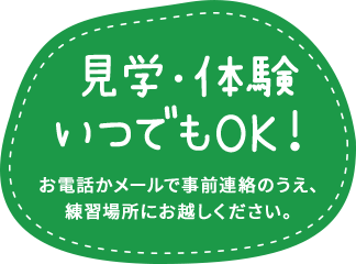 見学・体験いつでもOK!お電話かメールで事前連絡の上、練習場所にお越しください。